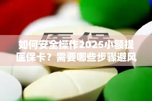 如何安全操作2025小额提医保卡？需要哪些步骤避风险？